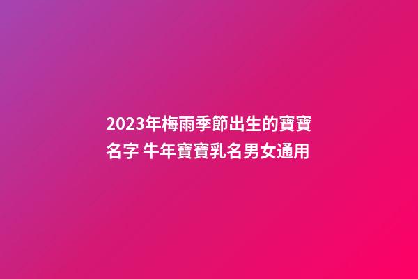 2023年梅雨季節出生的寶寶名字 牛年寶寶乳名男女通用
